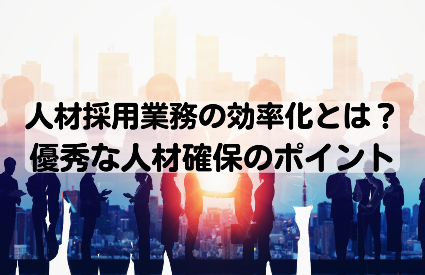 人材採用業務の効率化とは？優秀な人材確保ポイント