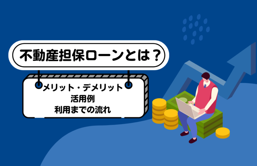 不動産担保ローンとは？メリット・デメリット、活用例、利用までの流れ