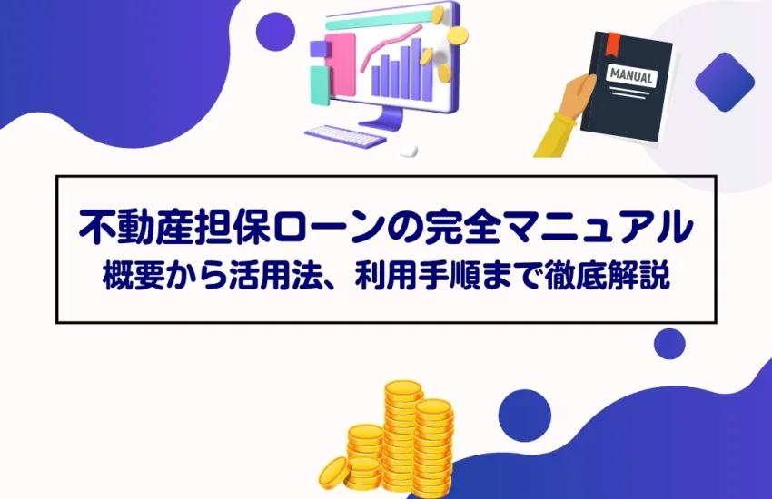 不動産担保ローンの完全マニュアル：概要から活用法、利用手順まで徹底解説