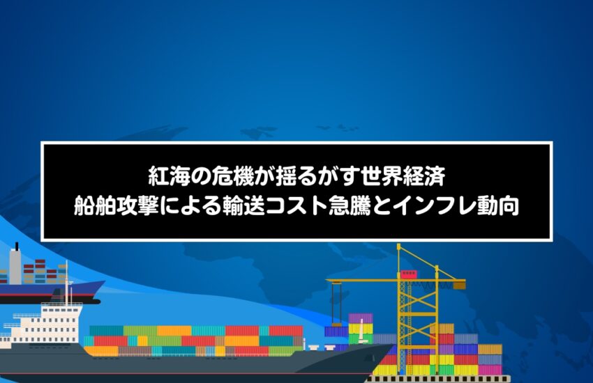 紅海の危機が揺るがす世界経済：船舶攻撃による輸送コスト急騰とインフレ動向