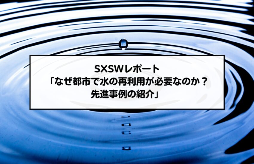 SXSWレポート「なぜ都市で水の再利用が必要なのか？先進事例の紹介」