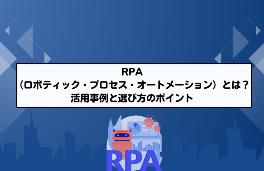 RPA（ロボティック・プロセス・オートメーション）とは？｜活用事例と選び方のポイント