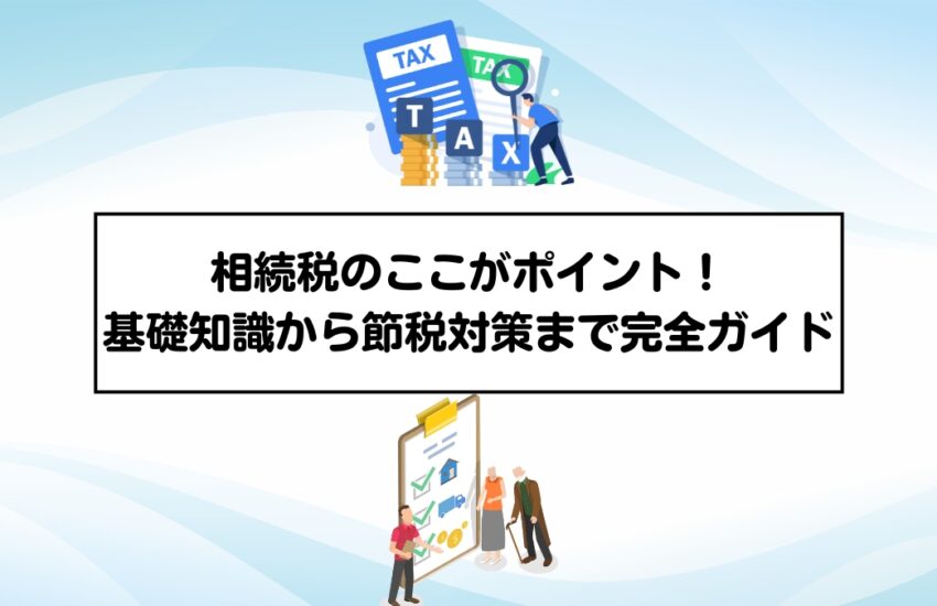 相続税のここがポイント！基礎知識から節税対策まで完全ガイド