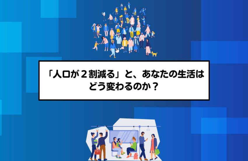 「人口が2割減る」と、あなたの生活はどう変わるのか?