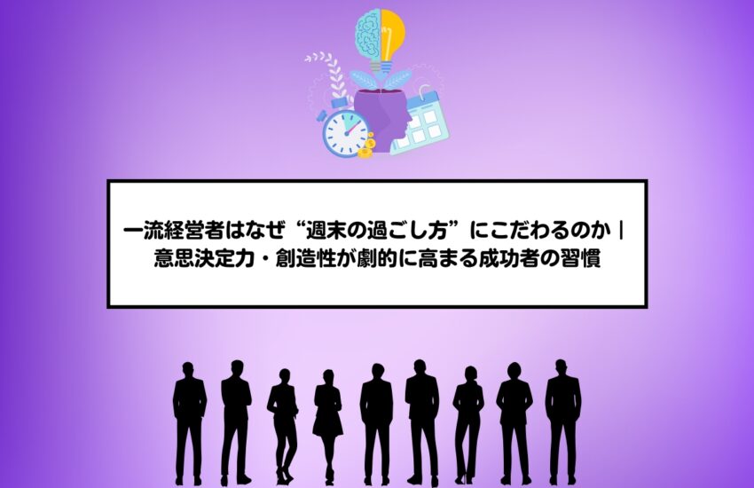 一流経営者はなぜ“週末の過ごし方”にこだわるのか｜意思決定力・創造性が劇的に高まる成功者の習慣