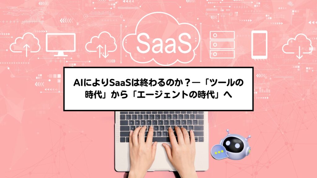 AIによりSaaSは終わるのか？―「ツールの時代」から「エージェントの時代」へ