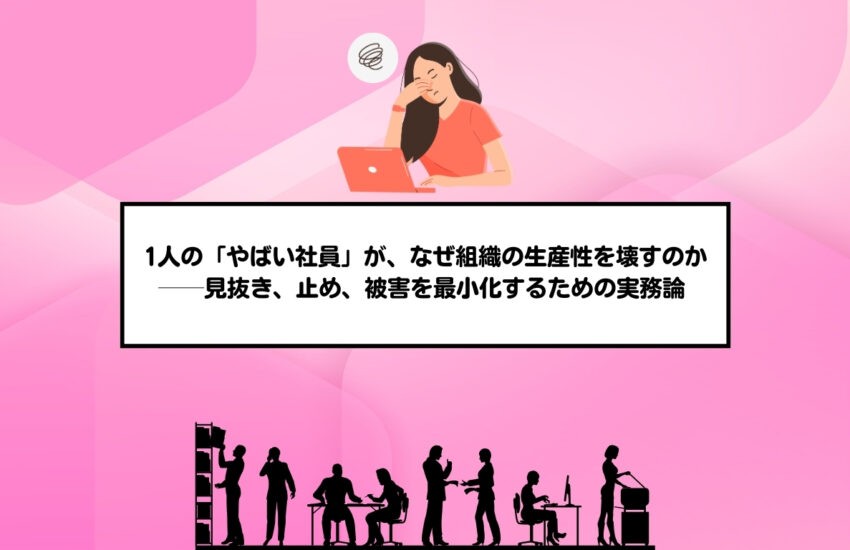 1人の「やばい社員」が、なぜ組織の生産性を壊すのか──見抜き、止め、被害を最小化するための実務論 