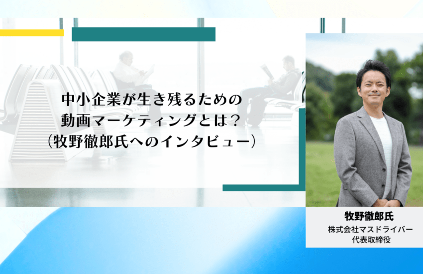 中小企業が生き残るための動画マーケティングとは？（牧野徹郎氏へのインタビュー）