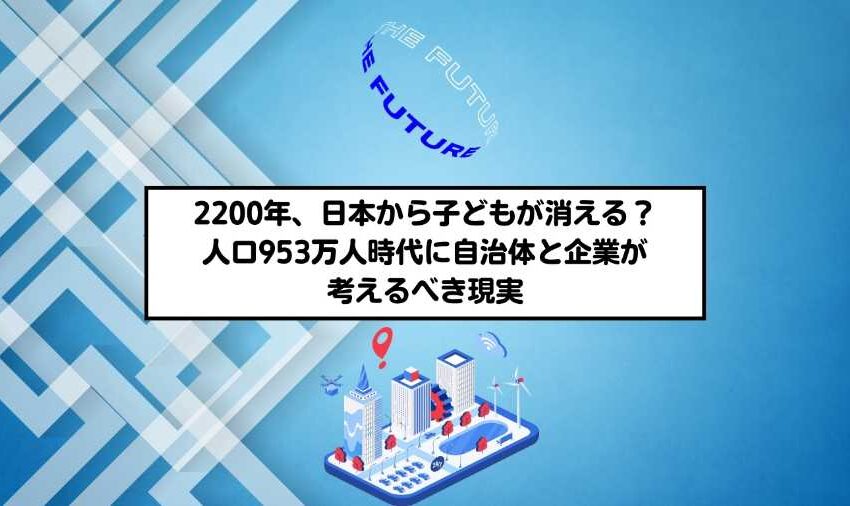 2200年、日本から子どもが消える？ 人口953万人時代に自治体と企業が考えるべき現実
