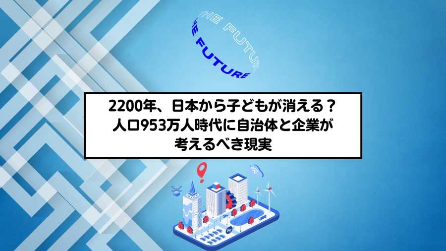 2200年、日本から子どもが消える？ 人口953万人時代に自治体と企業が考えるべき現実