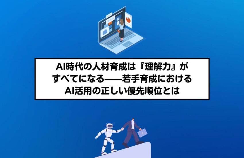 AI時代の人材育成は『理解力』がすべてになる——若手育成におけるAI活用の正しい優先順位とは