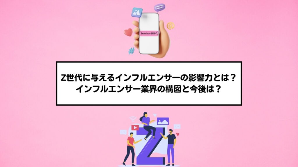 Z世代に与えるインフルエンサーの影響力とは？インフルエンサー業界の構図と今後は？