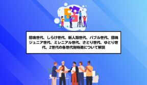 団塊世代、しらけ世代、新人類世代、バブル世代、団塊ジュニア世代、ミレニアル世代、さとり世代、ゆとり世代、Z世代の各世代別特徴について解説