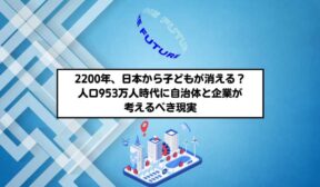 2200年、日本から子どもが消える？ 人口953万人時代に自治体と企業が考えるべき現実