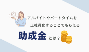 アルバイトやパートタイムを正社員化することでもらえる助成金とは？